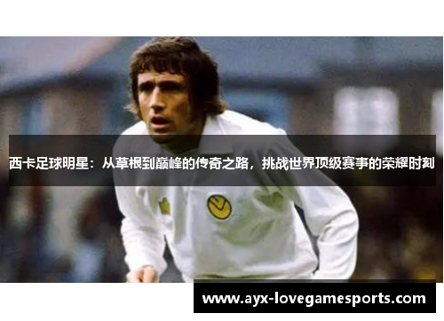 西卡足球明星：从草根到巅峰的传奇之路，挑战世界顶级赛事的荣耀时刻