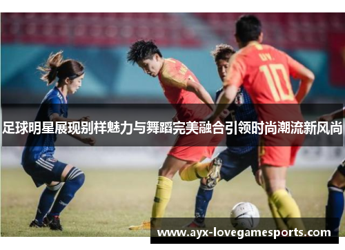足球明星展现别样魅力与舞蹈完美融合引领时尚潮流新风尚