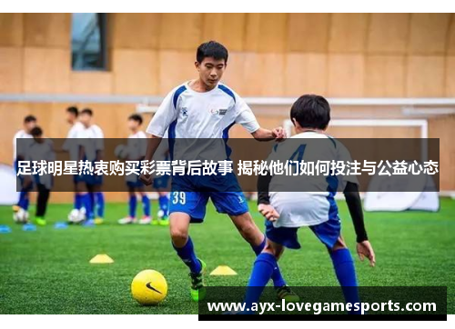 足球明星热衷购买彩票背后故事 揭秘他们如何投注与公益心态