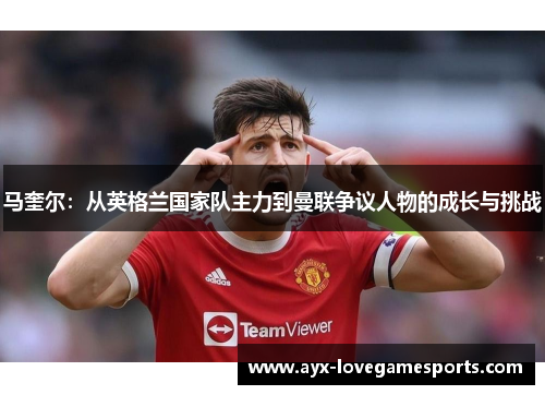 马奎尔：从英格兰国家队主力到曼联争议人物的成长与挑战