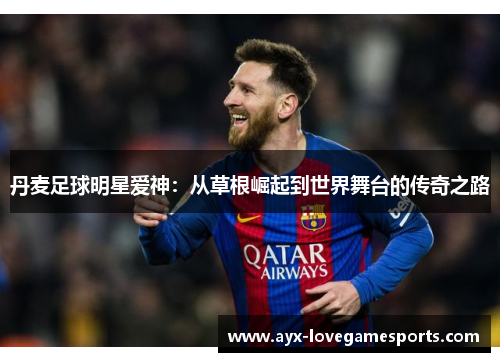 丹麦足球明星爱神：从草根崛起到世界舞台的传奇之路