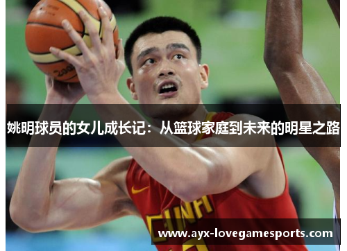 姚明球员的女儿成长记：从篮球家庭到未来的明星之路