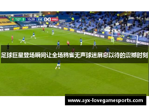 足球巨星登场瞬间让全场鸦雀无声球迷屏息以待的震撼时刻