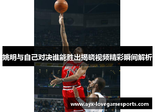 姚明与自己对决谁能胜出揭晓视频精彩瞬间解析