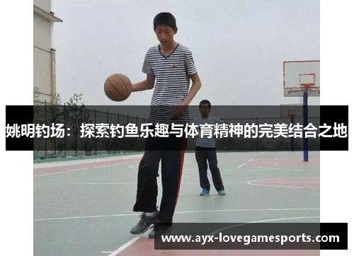 姚明钓场：探索钓鱼乐趣与体育精神的完美结合之地