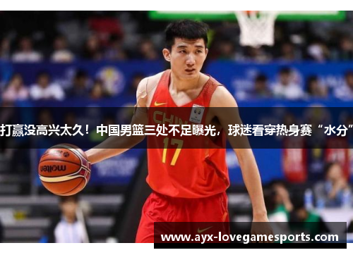 打赢没高兴太久！中国男篮三处不足曝光，球迷看穿热身赛“水分”