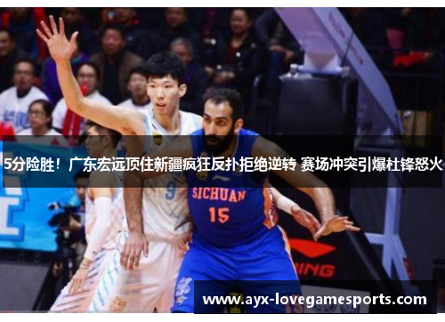 5分险胜！广东宏远顶住新疆疯狂反扑拒绝逆转 赛场冲突引爆杜锋怒火